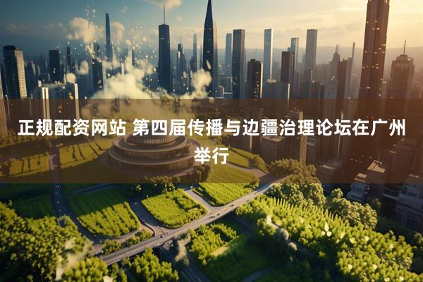 正规配资网站 第四届传播与边疆治理论坛在广州举行