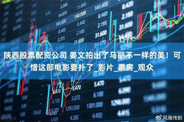 陕西股票配资公司 姜文拍出了马丽不一样的美！可惜这部电影要扑了_影片_票房_观众