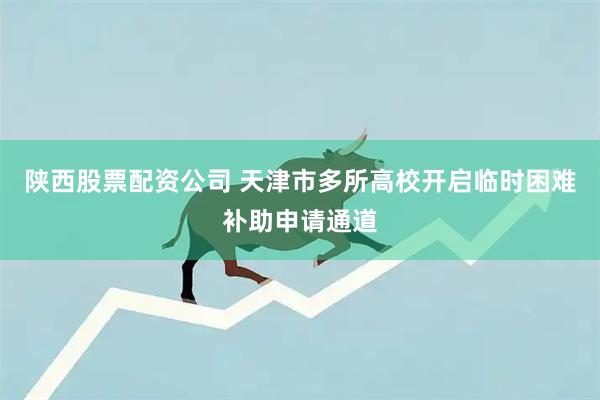 陕西股票配资公司 天津市多所高校开启临时困难补助申请通道