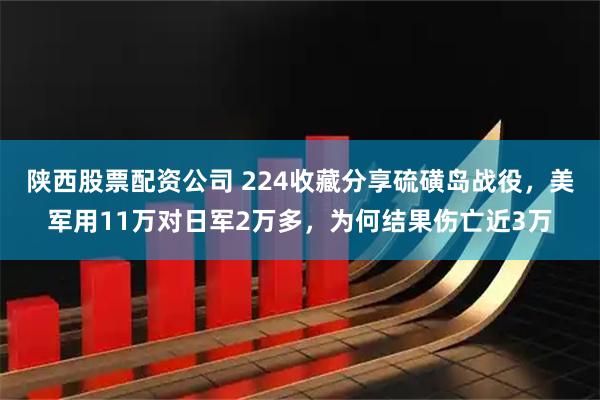陕西股票配资公司 224收藏分享硫磺岛战役，美军用11万对日军2万多，为何结果伤亡近3万