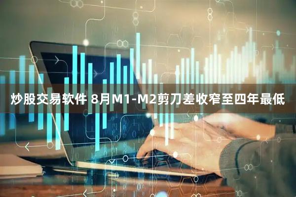 炒股交易软件 8月M1-M2剪刀差收窄至四年最低