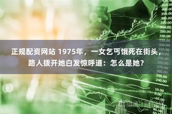 正规配资网站 1975年，一女乞丐饿死在街头，路人拨开她白发惊呼道：怎么是她？