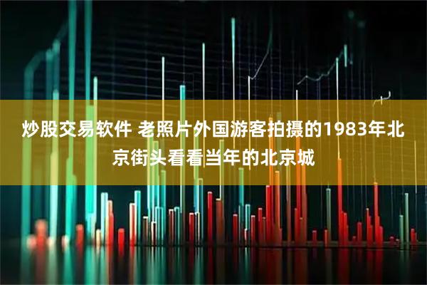 炒股交易软件 老照片外国游客拍摄的1983年北京街头看看当年的北京城