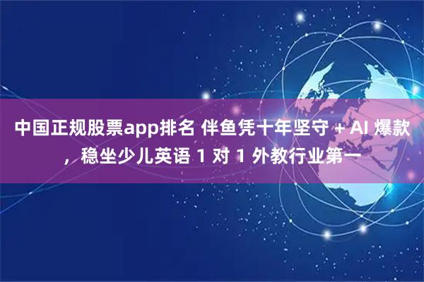 中国正规股票app排名 伴鱼凭十年坚守 + AI 爆款，稳坐少儿英语 1 对 1 外教行业第一