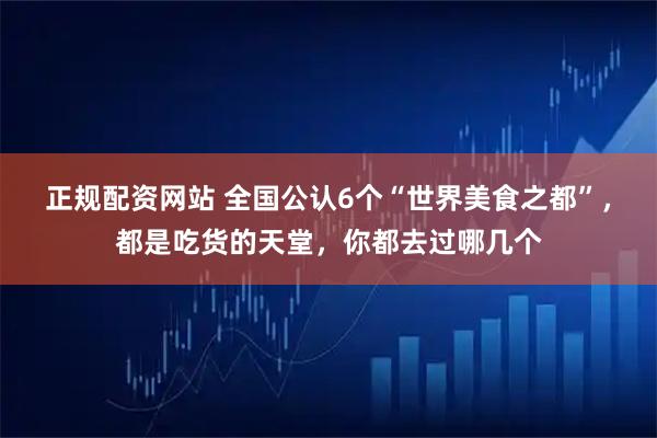 正规配资网站 全国公认6个“世界美食之都”，都是吃货的天堂，你都去过哪几个