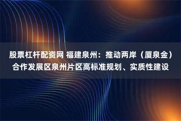 股票杠杆配资网 福建泉州：推动两岸（厦泉金）合作发展区泉州片区高标准规划、实质性建设