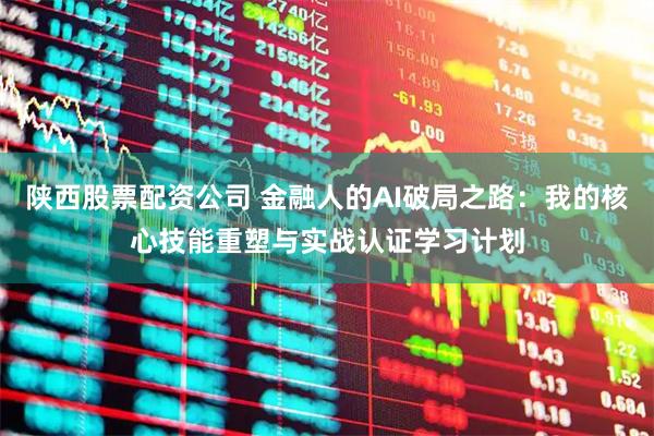 陕西股票配资公司 金融人的AI破局之路：我的核心技能重塑与实战认证学习计划
