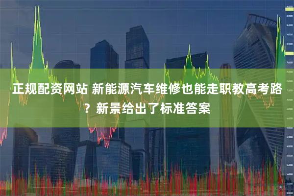 正规配资网站 新能源汽车维修也能走职教高考路？新景给出了标准答案