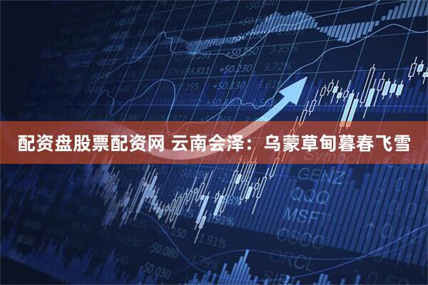 配资盘股票配资网 云南会泽：乌蒙草甸暮春飞雪