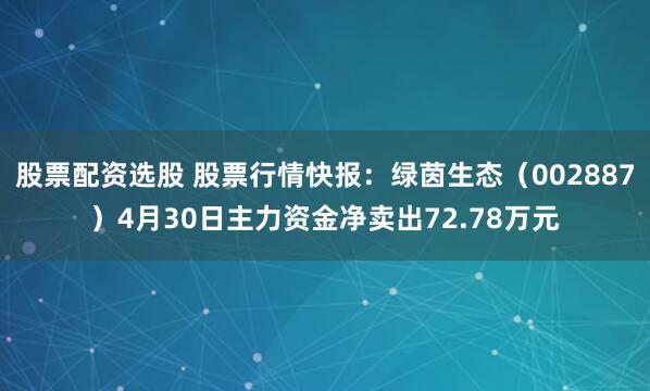 股票配资选股 股票行情快报：绿茵生态（002887）4月30日主力资金净卖出72.78万元
